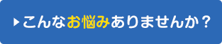 こんなお悩みありませんか？